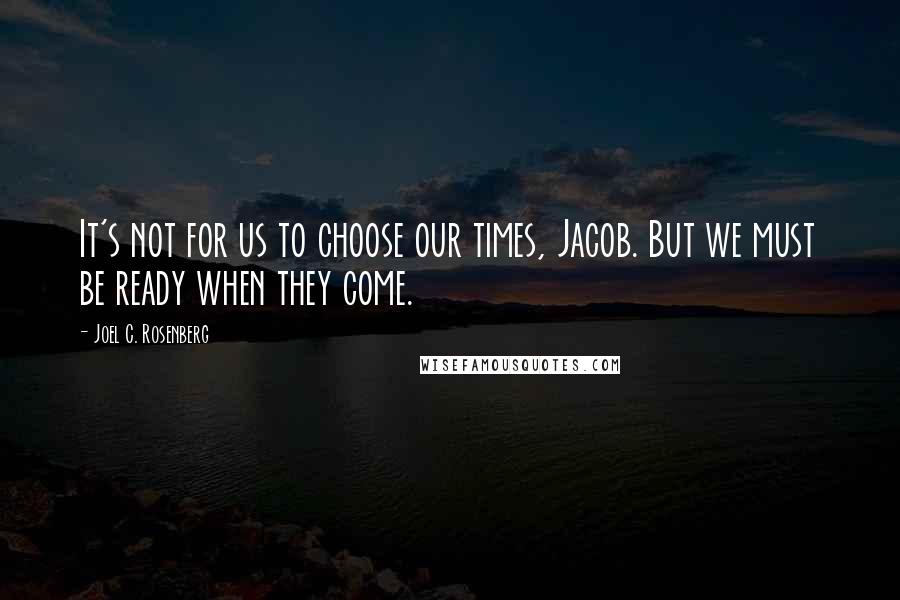 Joel C. Rosenberg Quotes: It's not for us to choose our times, Jacob. But we must be ready when they come.