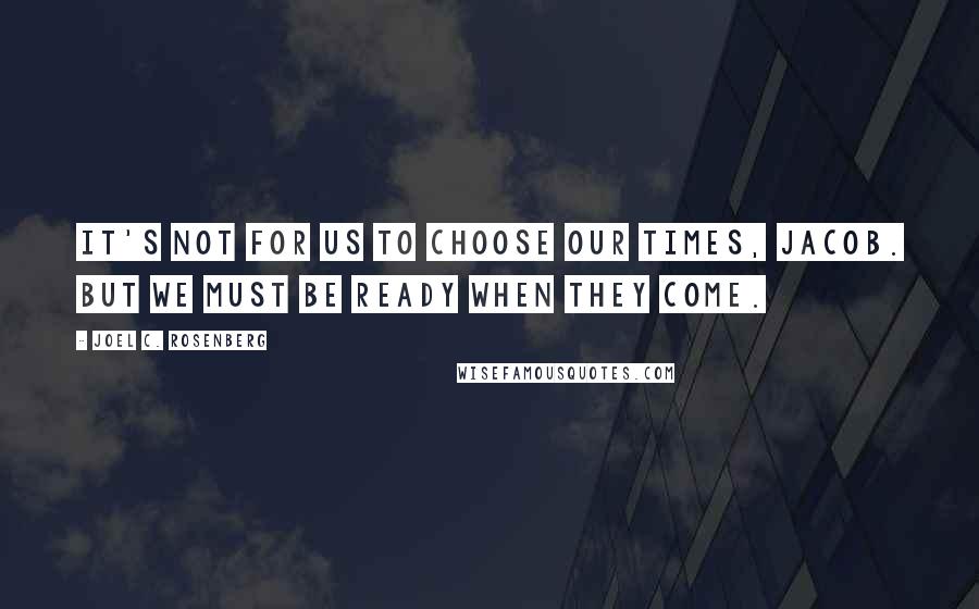 Joel C. Rosenberg Quotes: It's not for us to choose our times, Jacob. But we must be ready when they come.