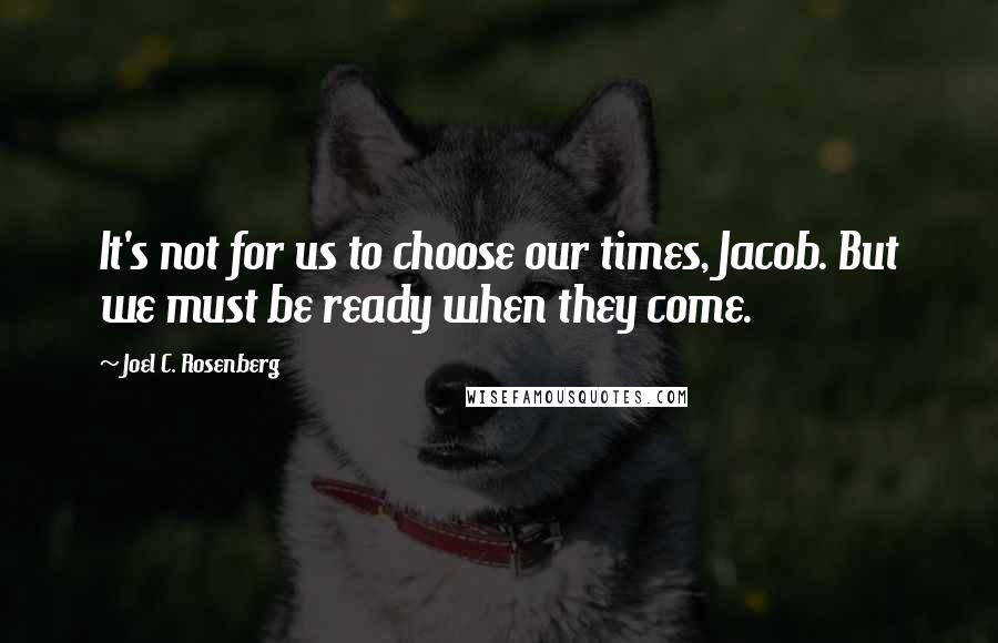 Joel C. Rosenberg Quotes: It's not for us to choose our times, Jacob. But we must be ready when they come.