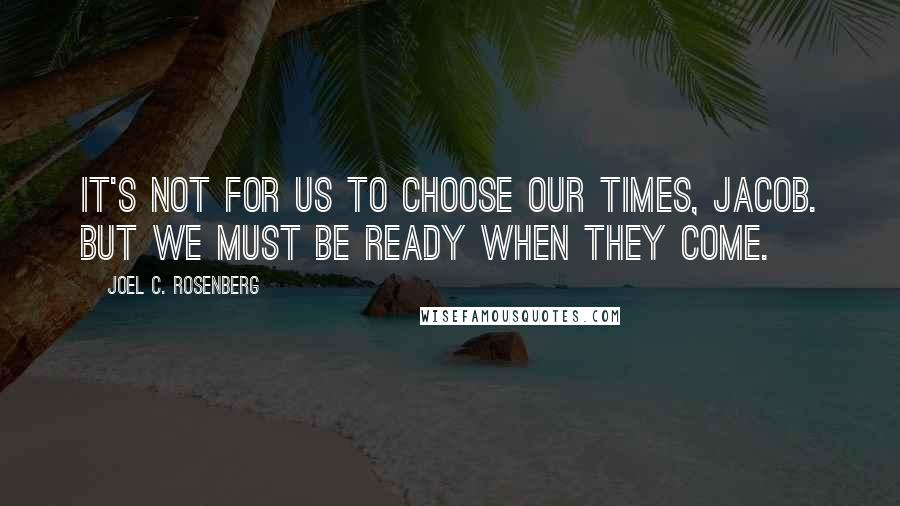 Joel C. Rosenberg Quotes: It's not for us to choose our times, Jacob. But we must be ready when they come.