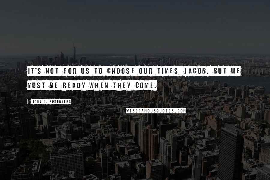 Joel C. Rosenberg Quotes: It's not for us to choose our times, Jacob. But we must be ready when they come.