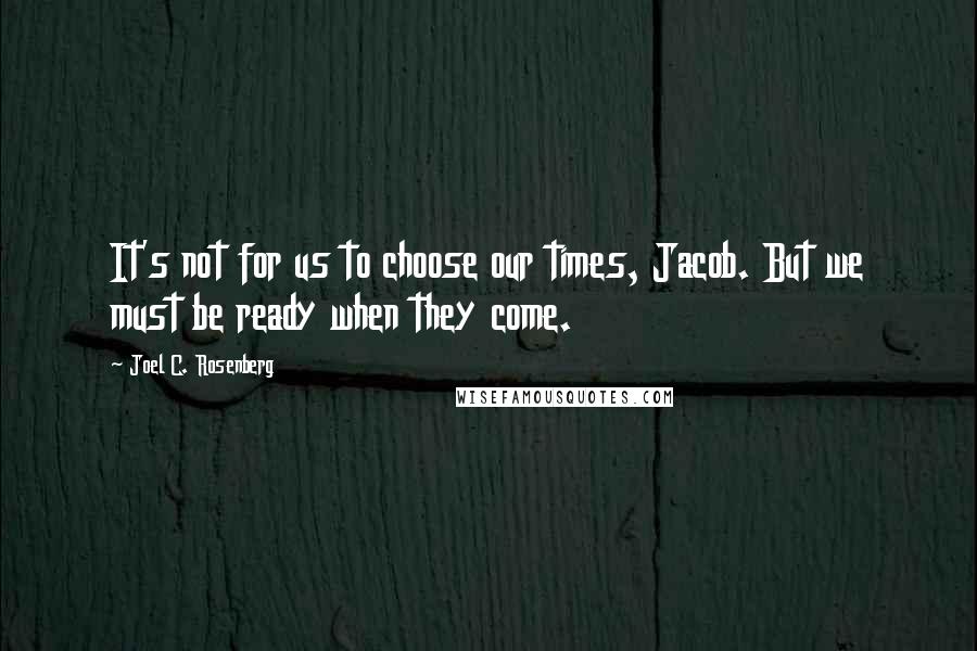 Joel C. Rosenberg Quotes: It's not for us to choose our times, Jacob. But we must be ready when they come.