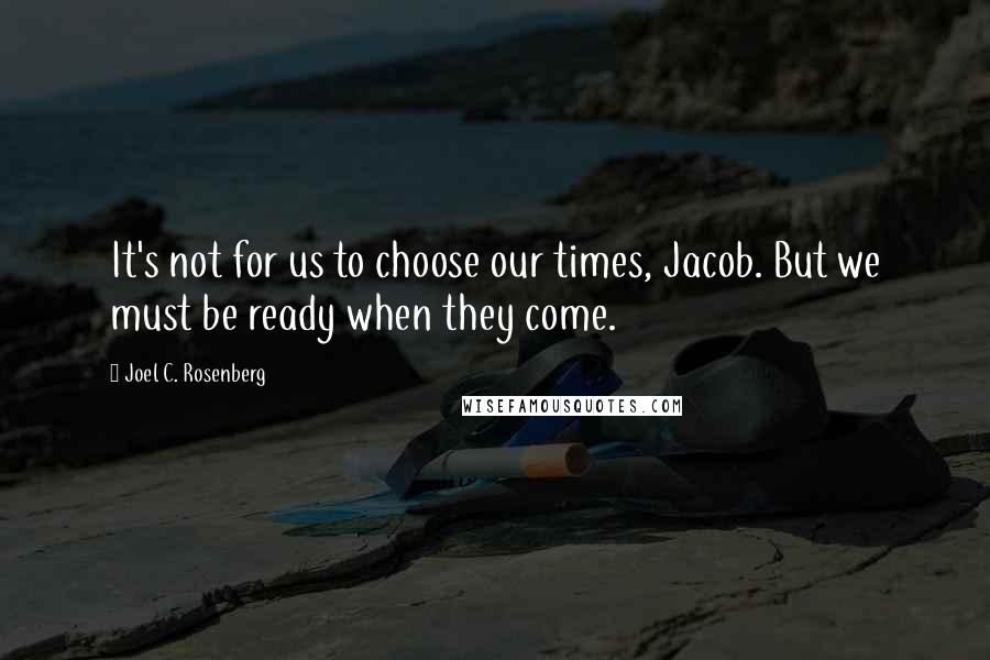 Joel C. Rosenberg Quotes: It's not for us to choose our times, Jacob. But we must be ready when they come.