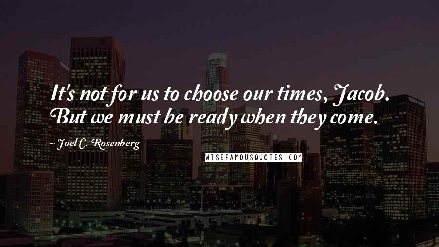 Joel C. Rosenberg Quotes: It's not for us to choose our times, Jacob. But we must be ready when they come.