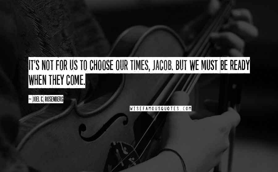Joel C. Rosenberg Quotes: It's not for us to choose our times, Jacob. But we must be ready when they come.