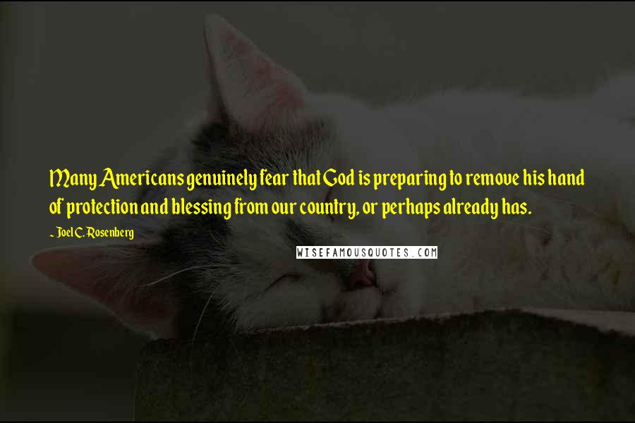 Joel C. Rosenberg Quotes: Many Americans genuinely fear that God is preparing to remove his hand of protection and blessing from our country, or perhaps already has.