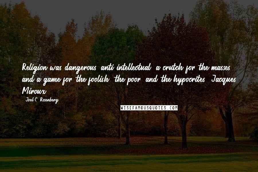 Joel C. Rosenberg Quotes: Religion was dangerous, anti-intellectual, a crutch for the masses, and a game for the foolish, the poor, and the hypocrites. (Jacques Miroux)