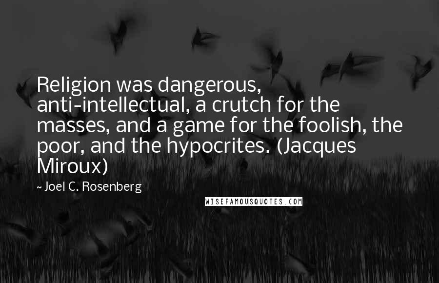 Joel C. Rosenberg Quotes: Religion was dangerous, anti-intellectual, a crutch for the masses, and a game for the foolish, the poor, and the hypocrites. (Jacques Miroux)