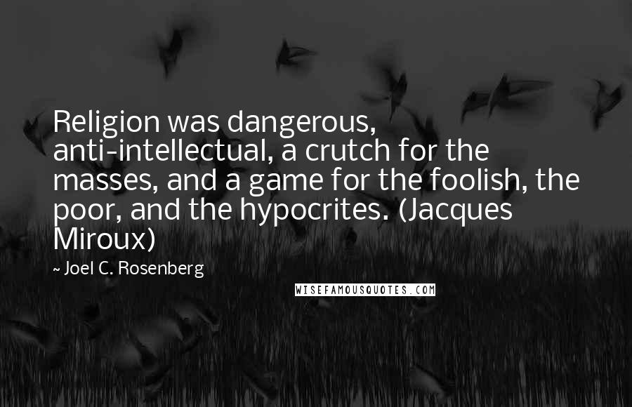 Joel C. Rosenberg Quotes: Religion was dangerous, anti-intellectual, a crutch for the masses, and a game for the foolish, the poor, and the hypocrites. (Jacques Miroux)