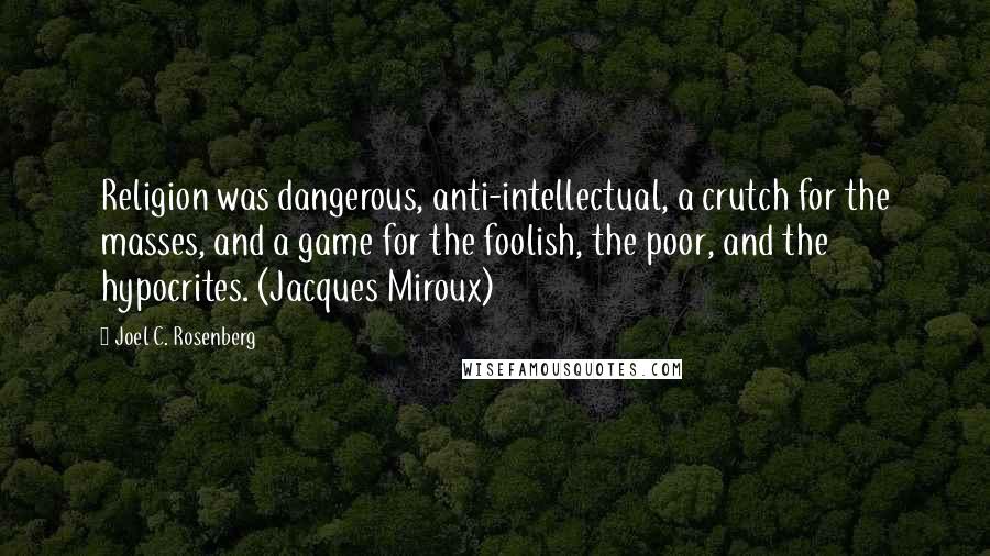 Joel C. Rosenberg Quotes: Religion was dangerous, anti-intellectual, a crutch for the masses, and a game for the foolish, the poor, and the hypocrites. (Jacques Miroux)