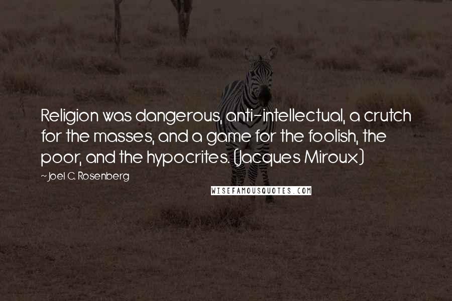 Joel C. Rosenberg Quotes: Religion was dangerous, anti-intellectual, a crutch for the masses, and a game for the foolish, the poor, and the hypocrites. (Jacques Miroux)