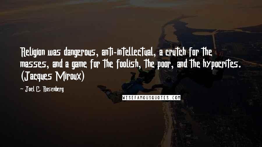 Joel C. Rosenberg Quotes: Religion was dangerous, anti-intellectual, a crutch for the masses, and a game for the foolish, the poor, and the hypocrites. (Jacques Miroux)