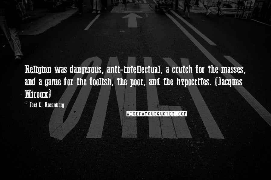 Joel C. Rosenberg Quotes: Religion was dangerous, anti-intellectual, a crutch for the masses, and a game for the foolish, the poor, and the hypocrites. (Jacques Miroux)