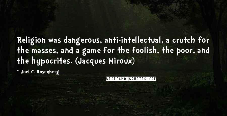 Joel C. Rosenberg Quotes: Religion was dangerous, anti-intellectual, a crutch for the masses, and a game for the foolish, the poor, and the hypocrites. (Jacques Miroux)