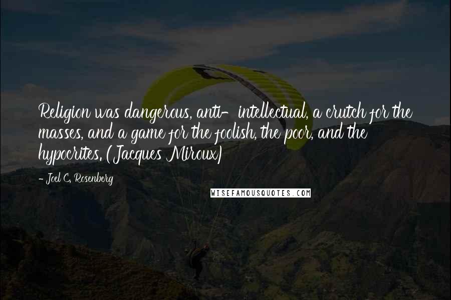 Joel C. Rosenberg Quotes: Religion was dangerous, anti-intellectual, a crutch for the masses, and a game for the foolish, the poor, and the hypocrites. (Jacques Miroux)