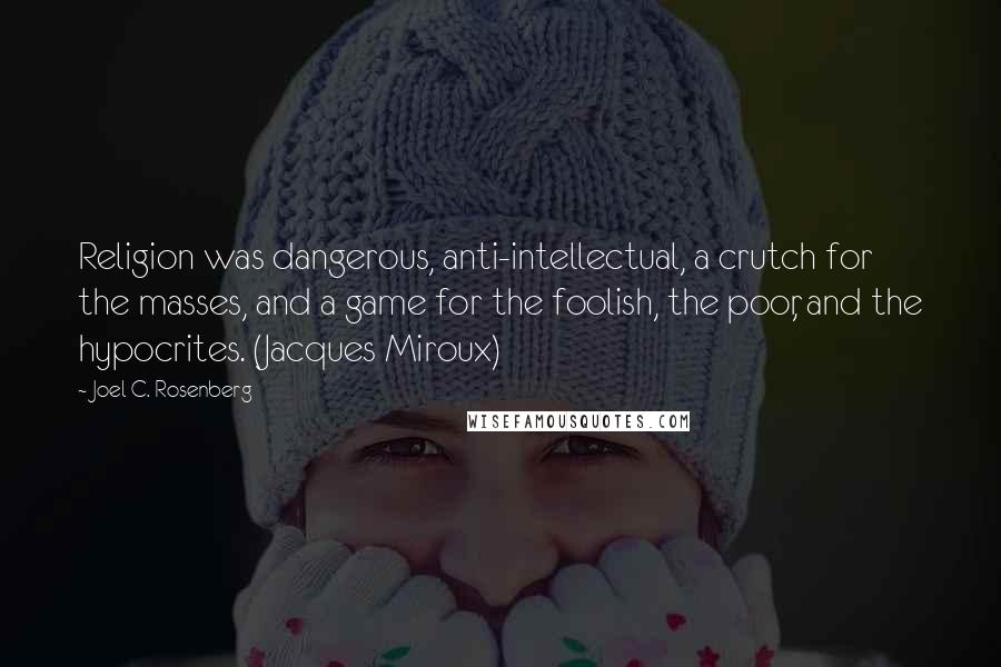 Joel C. Rosenberg Quotes: Religion was dangerous, anti-intellectual, a crutch for the masses, and a game for the foolish, the poor, and the hypocrites. (Jacques Miroux)