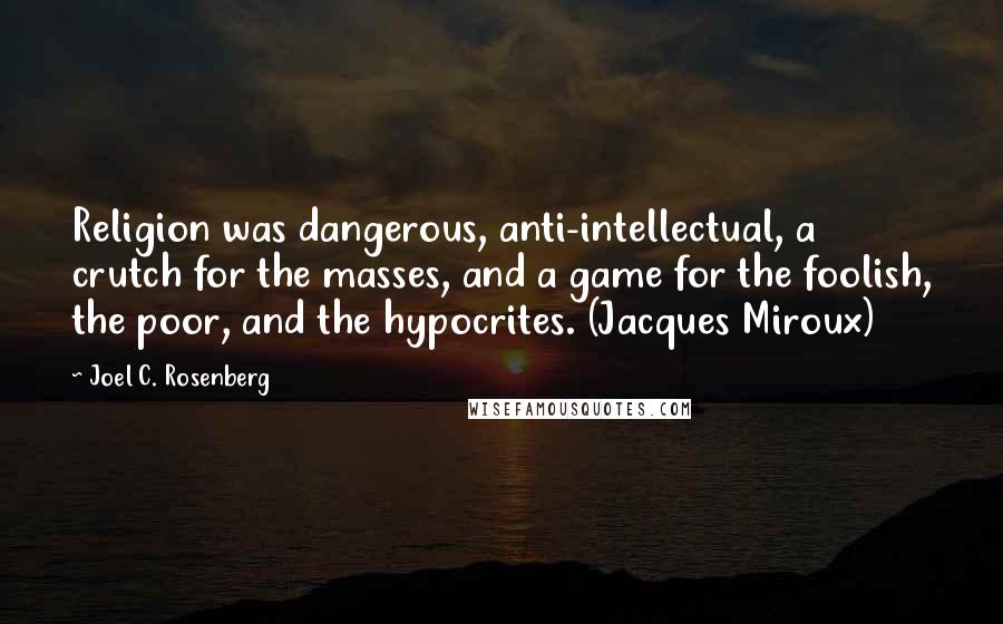 Joel C. Rosenberg Quotes: Religion was dangerous, anti-intellectual, a crutch for the masses, and a game for the foolish, the poor, and the hypocrites. (Jacques Miroux)