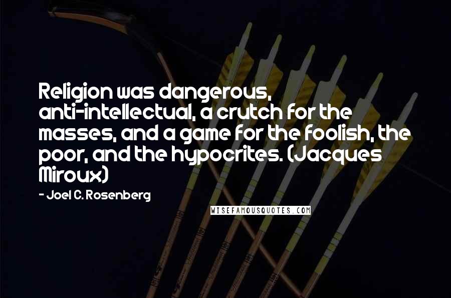 Joel C. Rosenberg Quotes: Religion was dangerous, anti-intellectual, a crutch for the masses, and a game for the foolish, the poor, and the hypocrites. (Jacques Miroux)