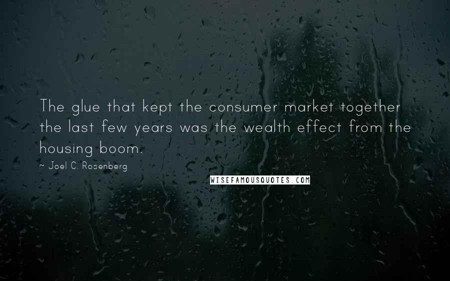 Joel C. Rosenberg Quotes: The glue that kept the consumer market together the last few years was the wealth effect from the housing boom.