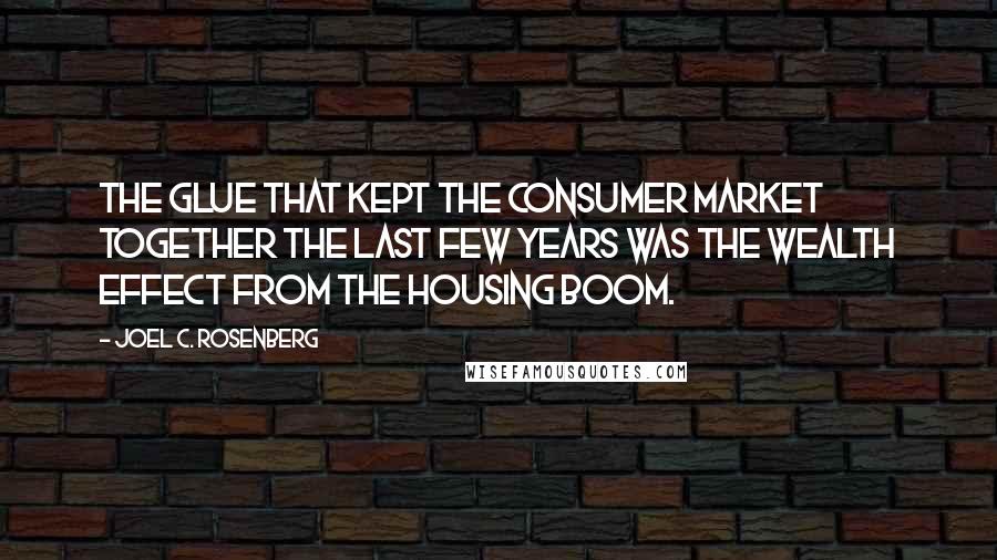 Joel C. Rosenberg Quotes: The glue that kept the consumer market together the last few years was the wealth effect from the housing boom.