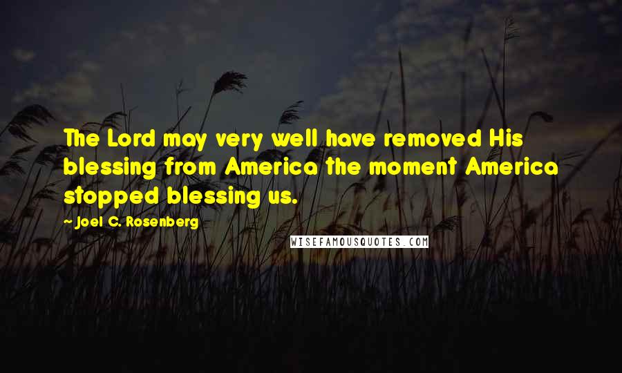 Joel C. Rosenberg Quotes: The Lord may very well have removed His blessing from America the moment America stopped blessing us.