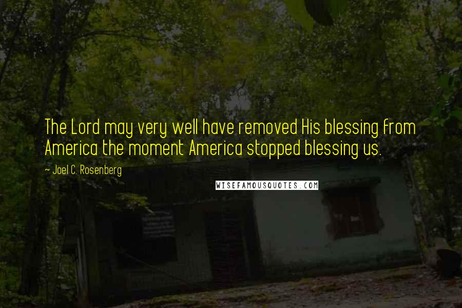 Joel C. Rosenberg Quotes: The Lord may very well have removed His blessing from America the moment America stopped blessing us.