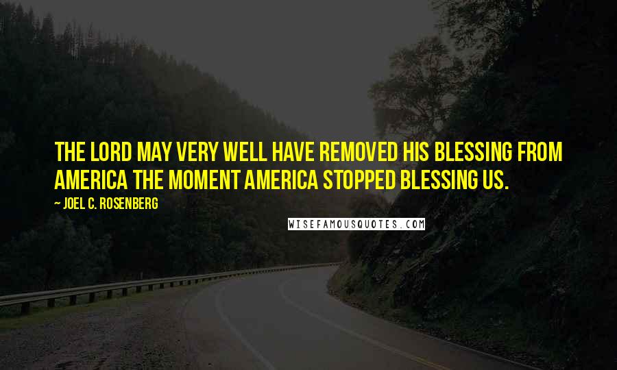 Joel C. Rosenberg Quotes: The Lord may very well have removed His blessing from America the moment America stopped blessing us.