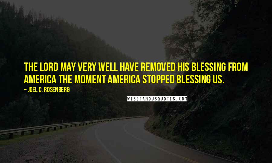Joel C. Rosenberg Quotes: The Lord may very well have removed His blessing from America the moment America stopped blessing us.