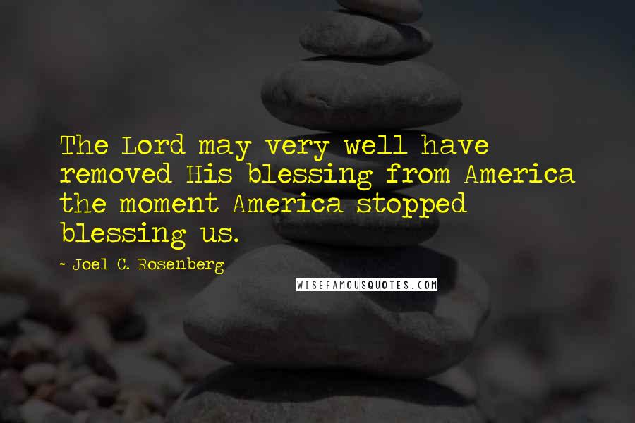 Joel C. Rosenberg Quotes: The Lord may very well have removed His blessing from America the moment America stopped blessing us.