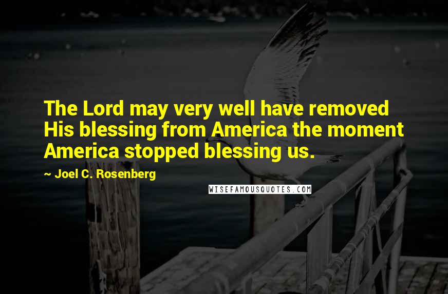 Joel C. Rosenberg Quotes: The Lord may very well have removed His blessing from America the moment America stopped blessing us.