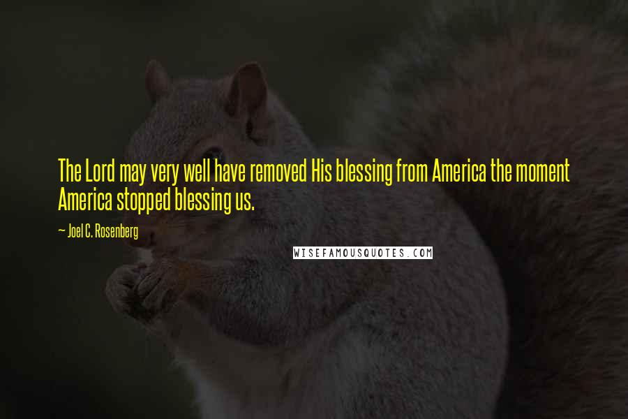 Joel C. Rosenberg Quotes: The Lord may very well have removed His blessing from America the moment America stopped blessing us.