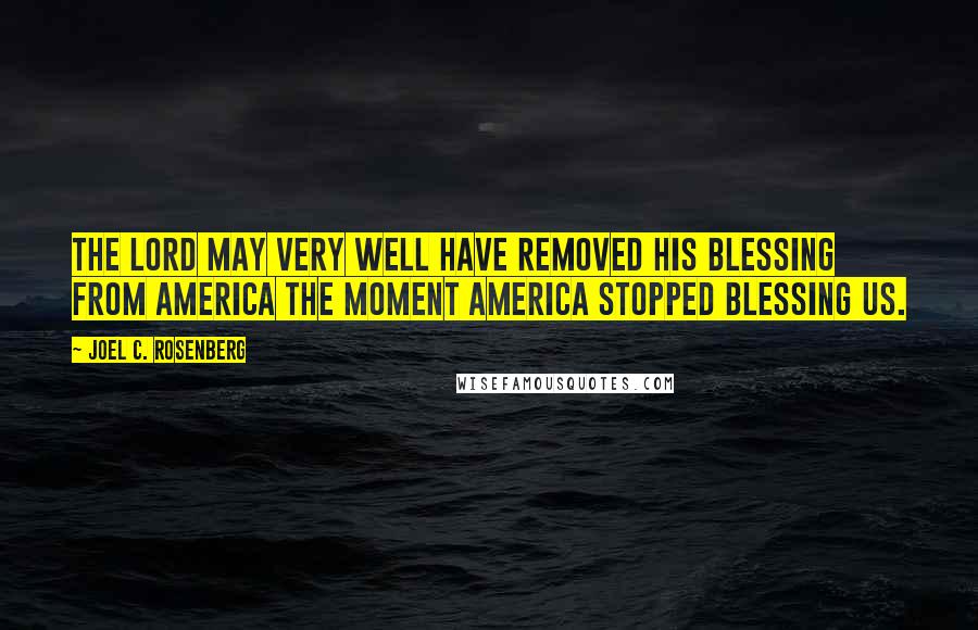 Joel C. Rosenberg Quotes: The Lord may very well have removed His blessing from America the moment America stopped blessing us.