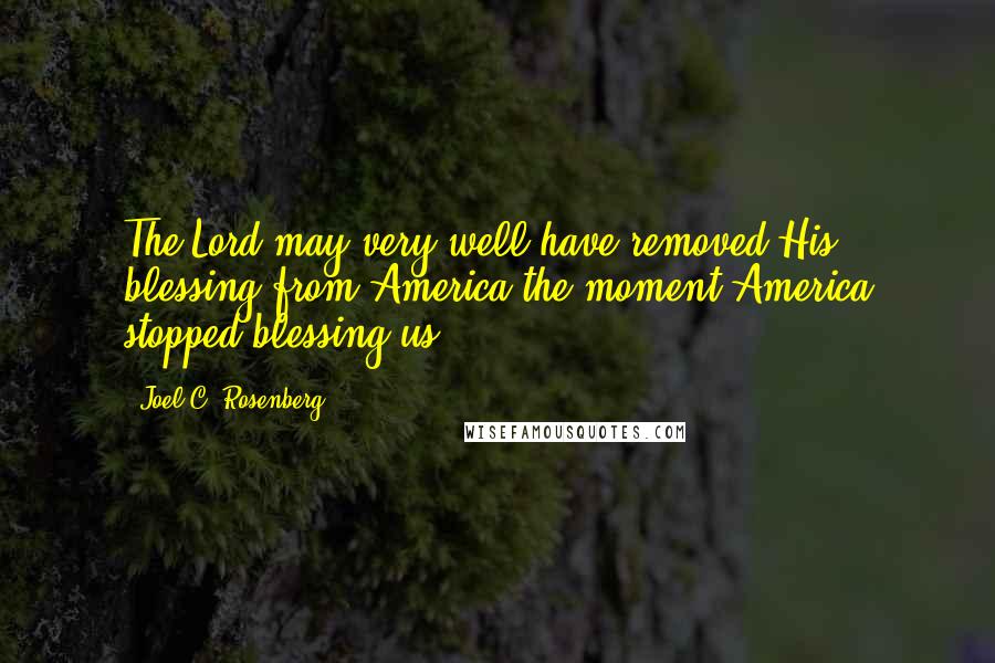 Joel C. Rosenberg Quotes: The Lord may very well have removed His blessing from America the moment America stopped blessing us.