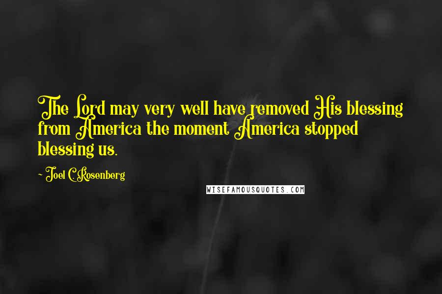 Joel C. Rosenberg Quotes: The Lord may very well have removed His blessing from America the moment America stopped blessing us.