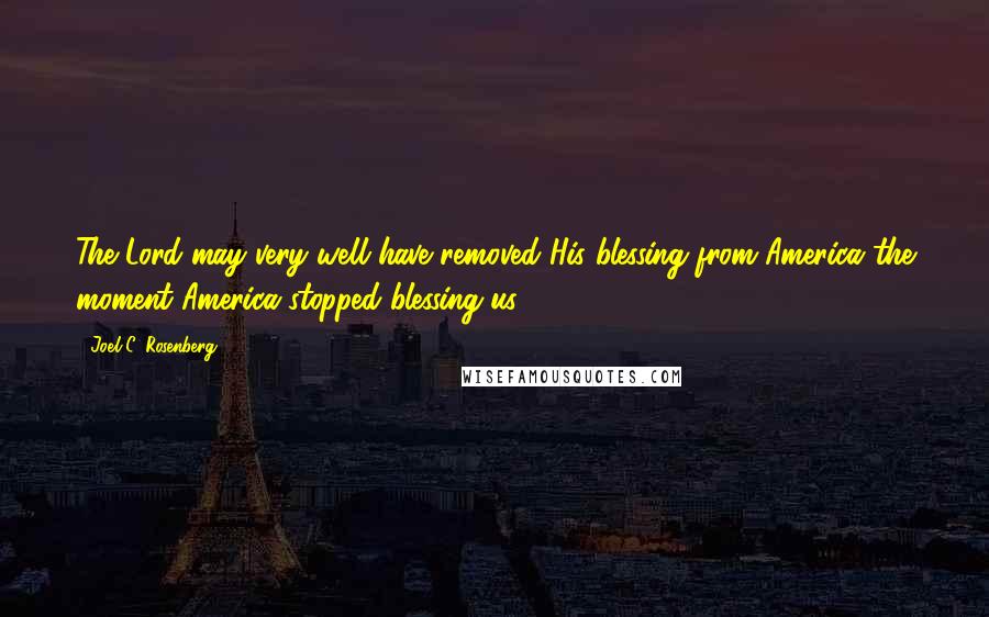 Joel C. Rosenberg Quotes: The Lord may very well have removed His blessing from America the moment America stopped blessing us.