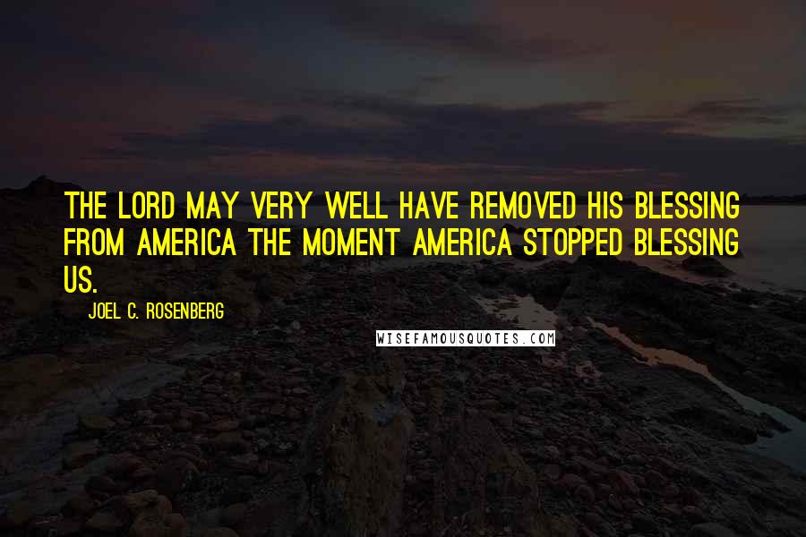 Joel C. Rosenberg Quotes: The Lord may very well have removed His blessing from America the moment America stopped blessing us.