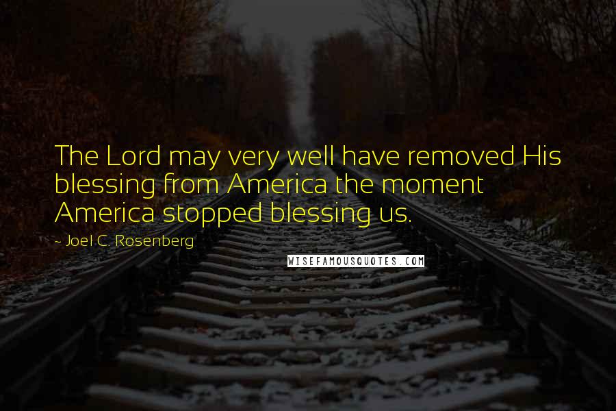 Joel C. Rosenberg Quotes: The Lord may very well have removed His blessing from America the moment America stopped blessing us.