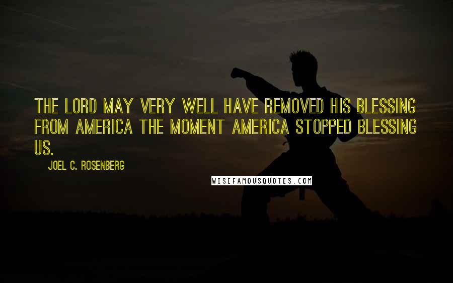 Joel C. Rosenberg Quotes: The Lord may very well have removed His blessing from America the moment America stopped blessing us.