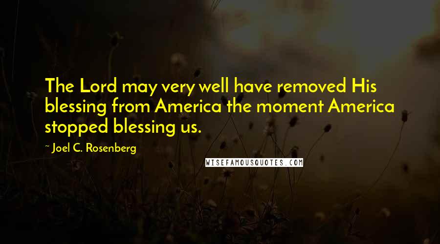 Joel C. Rosenberg Quotes: The Lord may very well have removed His blessing from America the moment America stopped blessing us.