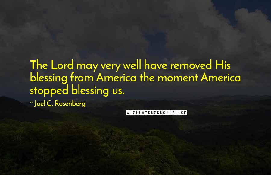 Joel C. Rosenberg Quotes: The Lord may very well have removed His blessing from America the moment America stopped blessing us.