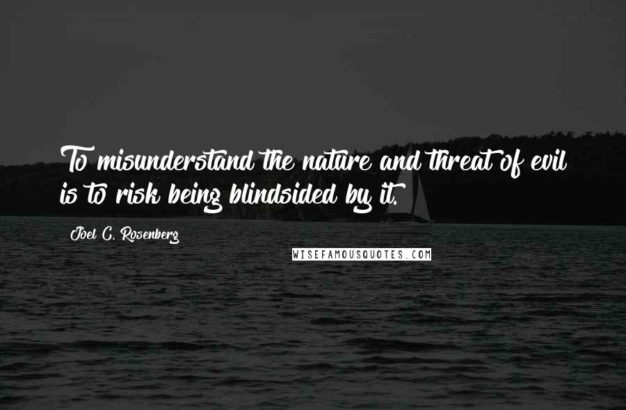 Joel C. Rosenberg Quotes: To misunderstand the nature and threat of evil is to risk being blindsided by it.