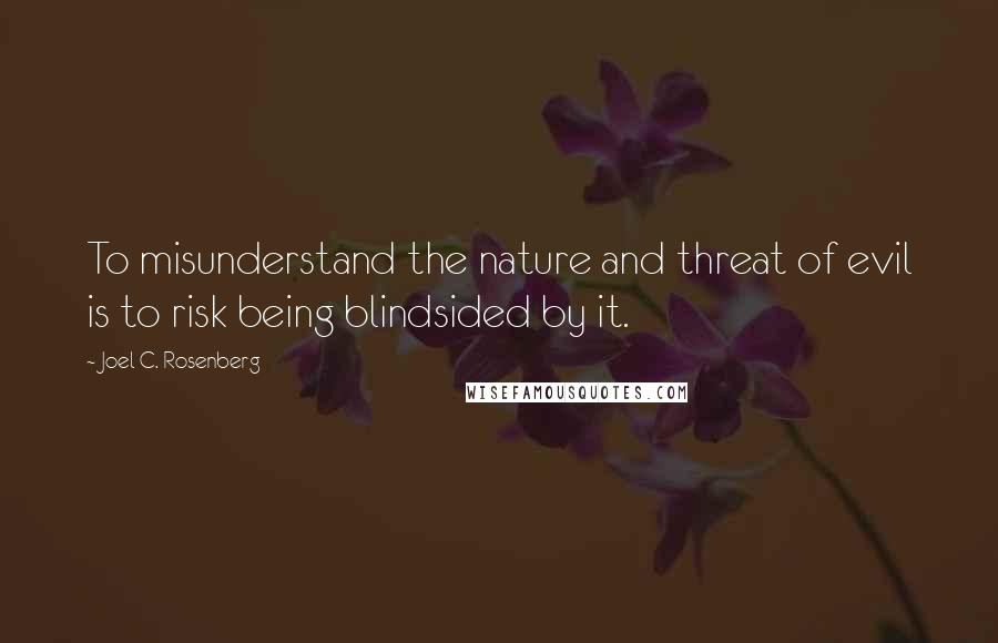 Joel C. Rosenberg Quotes: To misunderstand the nature and threat of evil is to risk being blindsided by it.