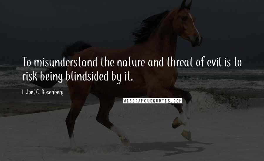 Joel C. Rosenberg Quotes: To misunderstand the nature and threat of evil is to risk being blindsided by it.