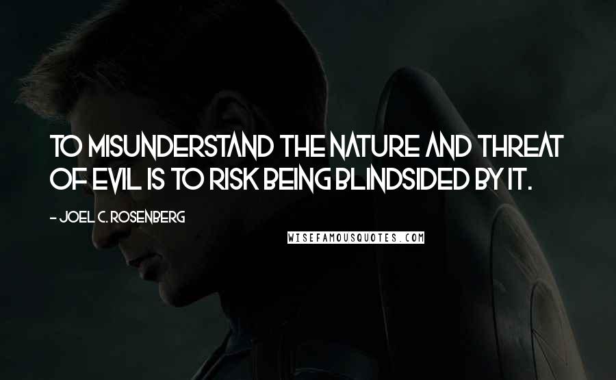 Joel C. Rosenberg Quotes: To misunderstand the nature and threat of evil is to risk being blindsided by it.