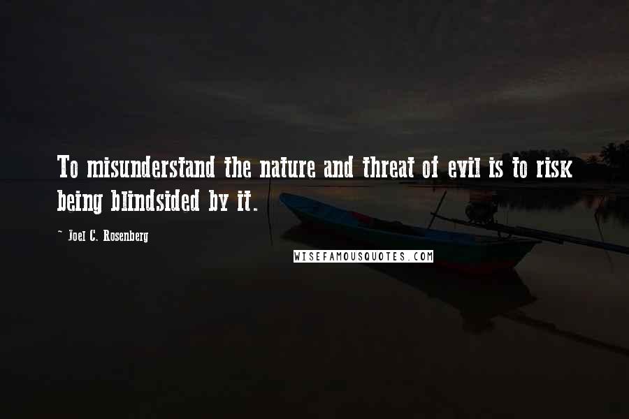 Joel C. Rosenberg Quotes: To misunderstand the nature and threat of evil is to risk being blindsided by it.