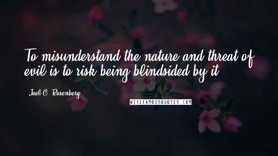 Joel C. Rosenberg Quotes: To misunderstand the nature and threat of evil is to risk being blindsided by it.