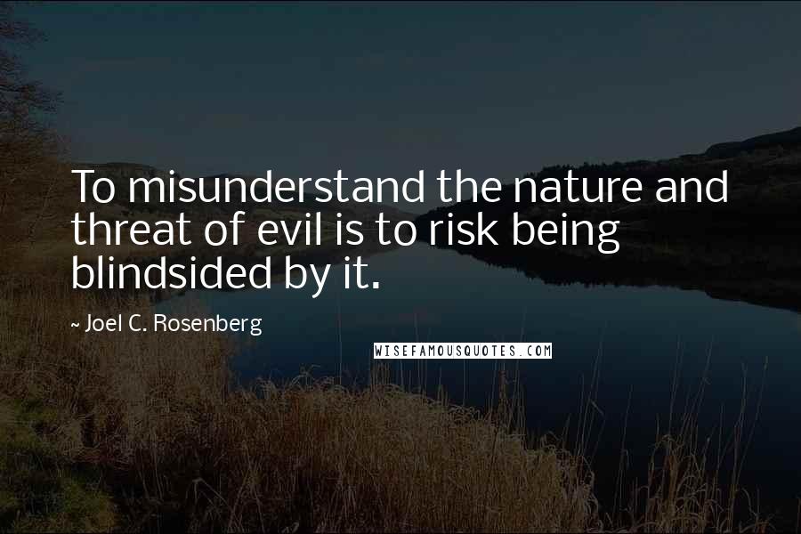 Joel C. Rosenberg Quotes: To misunderstand the nature and threat of evil is to risk being blindsided by it.