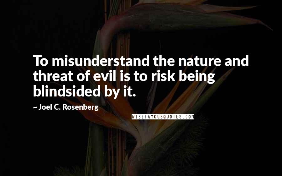 Joel C. Rosenberg Quotes: To misunderstand the nature and threat of evil is to risk being blindsided by it.