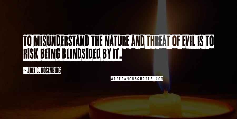 Joel C. Rosenberg Quotes: To misunderstand the nature and threat of evil is to risk being blindsided by it.