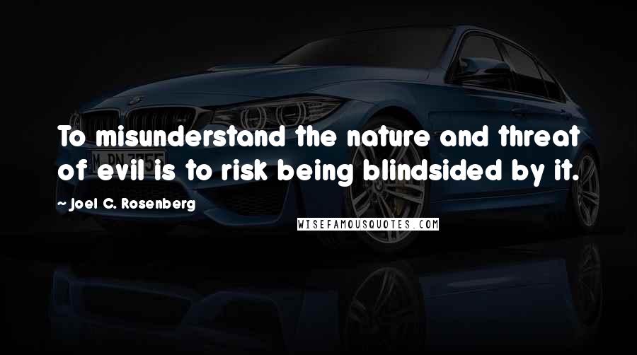 Joel C. Rosenberg Quotes: To misunderstand the nature and threat of evil is to risk being blindsided by it.